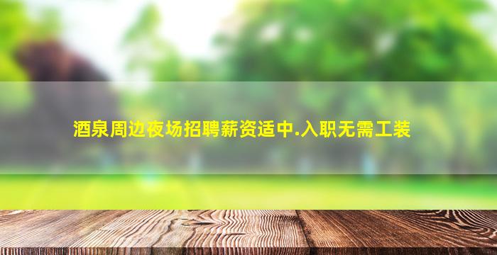 酒泉周边夜场招聘薪资适中.入职无需工装